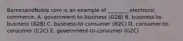 BarnesandNoble.com is an example of ________ electronic commerce. A. government-to-business (G2B) B. business-to-business (B2B) C. business-to-consumer (B2C) D. consumer-to-consumer (C2C) E. government-to-consumer (G2C)