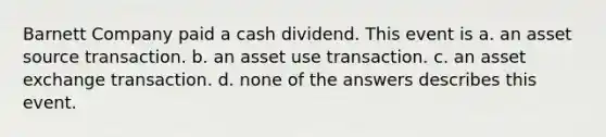 Barnett Company paid a cash dividend. This event is a. an asset source transaction. b. an asset use transaction. c. an asset exchange transaction. d. none of the answers describes this event.