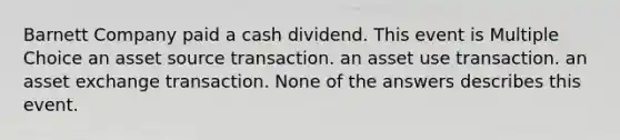 Barnett Company paid a cash dividend. This event is Multiple Choice an asset source transaction. an asset use transaction. an asset exchange transaction. None of the answers describes this event.