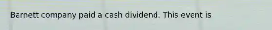 Barnett company paid a cash dividend. This event is