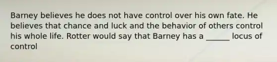 Barney believes he does not have control over his own fate. He believes that chance and luck and the behavior of others control his whole life. Rotter would say that Barney has a ______ locus of control