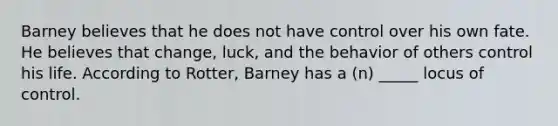 Barney believes that he does not have control over his own fate. He believes that change, luck, and the behavior of others control his life. According to Rotter, Barney has a (n) _____ locus of control.