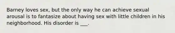 Barney loves sex, but the only way he can achieve sexual arousal is to fantasize about having sex with little children in his neighborhood. His disorder is ___.