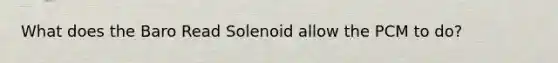 What does the Baro Read Solenoid allow the PCM to do?