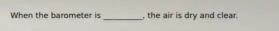 When the barometer is __________, the air is dry and clear.