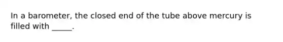 In a barometer, the closed end of the tube above mercury is filled with _____.
