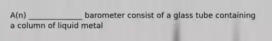 A(n) ______________ barometer consist of a glass tube containing a column of liquid metal