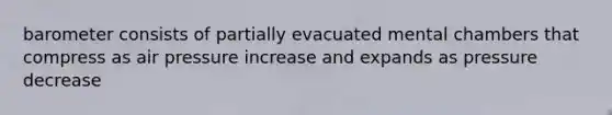 barometer consists of partially evacuated mental chambers that compress as air pressure increase and expands as pressure decrease