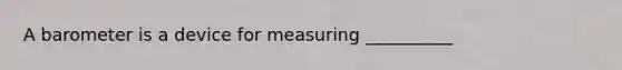 A barometer is a device for measuring __________