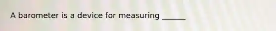 A barometer is a device for measuring ______