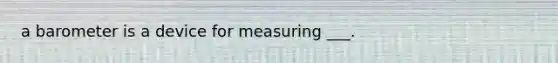 a barometer is a device for measuring ___.