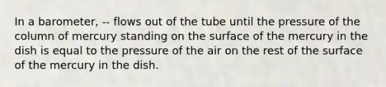 In a barometer, -- flows out of the tube until the pressure of the column of mercury standing on the surface of the mercury in the dish is equal to the pressure of the air on the rest of the surface of the mercury in the dish.