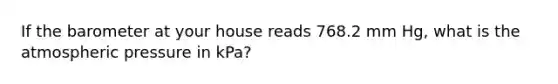 If the barometer at your house reads 768.2 mm Hg, what is the atmospheric pressure in kPa?
