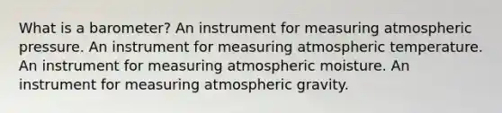 What is a barometer? An instrument for measuring atmospheric pressure. An instrument for measuring atmospheric temperature. An instrument for measuring atmospheric moisture. An instrument for measuring atmospheric gravity.