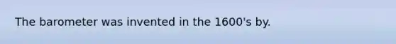 The barometer was invented in the 1600's by.
