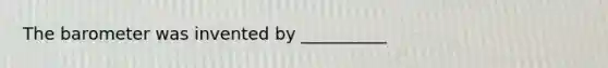 The barometer was invented by __________