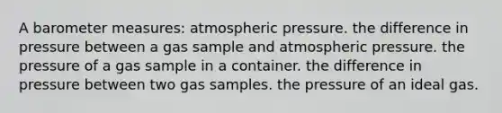 A baro<a href='https://www.questionai.com/knowledge/kd73UVSayN-meter-m' class='anchor-knowledge'>meter m</a>easures: atmospheric pressure. the difference in pressure between a gas sample and atmospheric pressure. the pressure of a gas sample in a container. the difference in pressure between two gas samples. the pressure of an ideal gas.