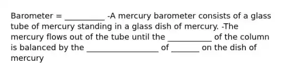 Barometer = __________ -A mercury barometer consists of a glass tube of mercury standing in a glass dish of mercury. -The mercury flows out of the tube until the ___________ of the column is balanced by the __________________ of _______ on the dish of mercury