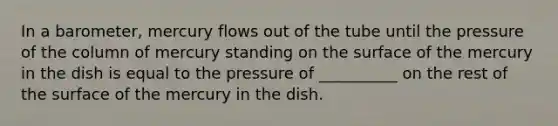 In a barometer, mercury flows out of the tube until the pressure of the column of mercury standing on the surface of the mercury in the dish is equal to the pressure of __________ on the rest of the surface of the mercury in the dish.