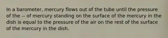 In a barometer, mercury flows out of the tube until the pressure of the -- of mercury standing on the surface of the mercury in the dish is equal to the pressure of the air on the rest of the surface of the mercury in the dish.