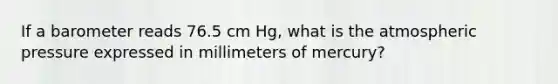 If a barometer reads 76.5 cm Hg, what is the atmospheric pressure expressed in millimeters of mercury?