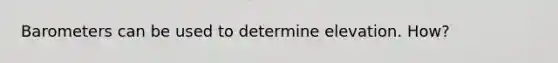 Barometers can be used to determine elevation. How?
