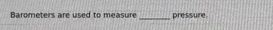 Barometers are used to measure ________ pressure.