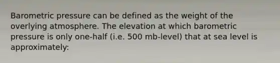 Barometric pressure can be defined as the weight of the overlying atmosphere. The elevation at which barometric pressure is only one-half (i.e. 500 mb-level) that at sea level is approximately: