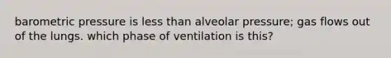 barometric pressure is less than alveolar pressure; gas flows out of the lungs. which phase of ventilation is this?