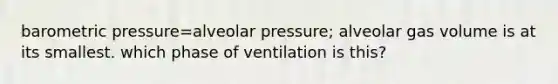 barometric pressure=alveolar pressure; alveolar gas volume is at its smallest. which phase of ventilation is this?