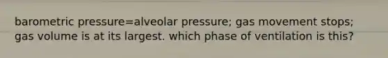 barometric pressure=alveolar pressure; gas movement stops; gas volume is at its largest. which phase of ventilation is this?