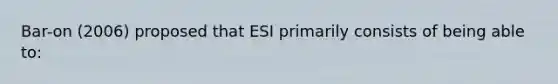 Bar-on (2006) proposed that ESI primarily consists of being able to: