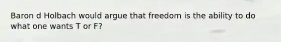 Baron d Holbach would argue that freedom is the ability to do what one wants T or F?