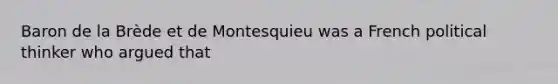 Baron de la Brède et de Montesquieu was a French political thinker who argued that