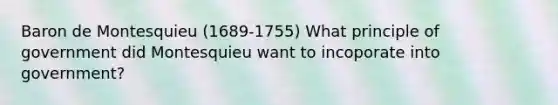 Baron de Montesquieu (1689-1755) What principle of government did Montesquieu want to incoporate into government?