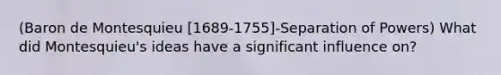 (Baron de Montesquieu [1689-1755]-Separation of Powers) What did Montesquieu's ideas have a significant influence on?