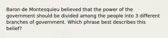 Baron de Montesquieu believed that the power of the government should be divided among the people into 3 different branches of government. Which phrase best describes this belief?