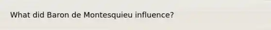 What did Baron de Montesquieu influence?