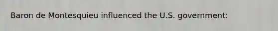 Baron de Montesquieu influenced the U.S. government: