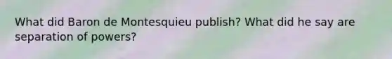 What did Baron de Montesquieu publish? What did he say are separation of powers?