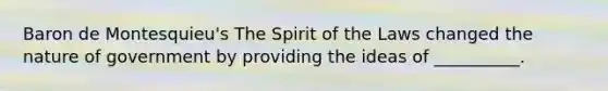 Baron de Montesquieu's The Spirit of the Laws changed the nature of government by providing the ideas of __________.