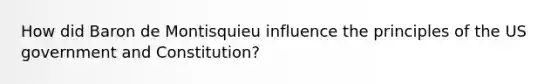 How did Baron de Montisquieu influence the principles of the US government and Constitution?