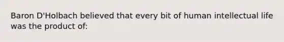 Baron D'Holbach believed that every bit of human intellectual life was the product of: