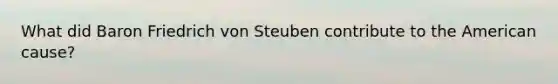 What did Baron Friedrich von Steuben contribute to the American cause?