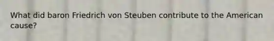 What did baron Friedrich von Steuben contribute to the American cause?