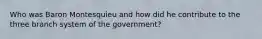 Who was Baron Montesquieu and how did he contribute to the three branch system of the government?