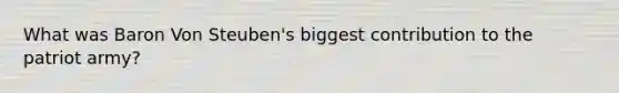 What was Baron Von Steuben's biggest contribution to the patriot army?