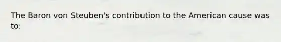 The Baron von Steuben's contribution to the American cause was to: