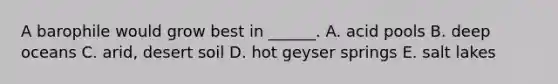 A barophile would grow best in ______. A. acid pools B. deep oceans C. arid, desert soil D. hot geyser springs E. salt lakes