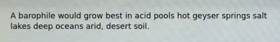 A barophile would grow best in acid pools hot geyser springs salt lakes deep oceans arid, desert soil.